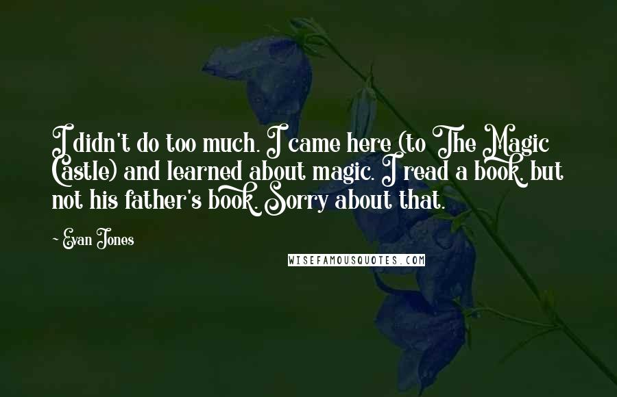 Evan Jones Quotes: I didn't do too much. I came here (to The Magic Castle) and learned about magic. I read a book, but not his father's book. Sorry about that.