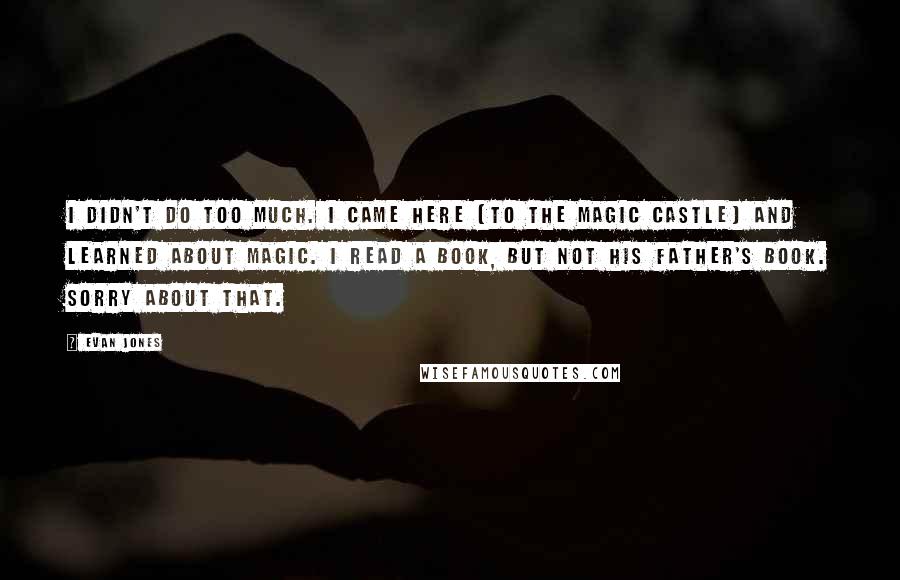 Evan Jones Quotes: I didn't do too much. I came here (to The Magic Castle) and learned about magic. I read a book, but not his father's book. Sorry about that.
