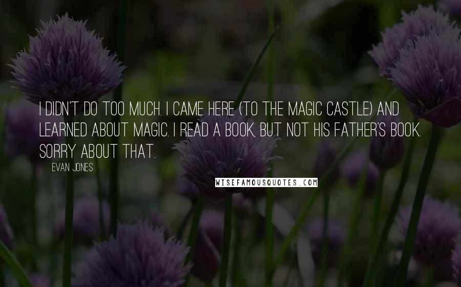 Evan Jones Quotes: I didn't do too much. I came here (to The Magic Castle) and learned about magic. I read a book, but not his father's book. Sorry about that.