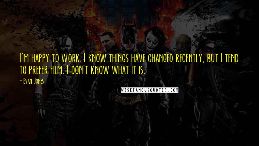 Evan Jones Quotes: I'm happy to work. I know things have changed recently, but I tend to prefer film. I don't know what it is.