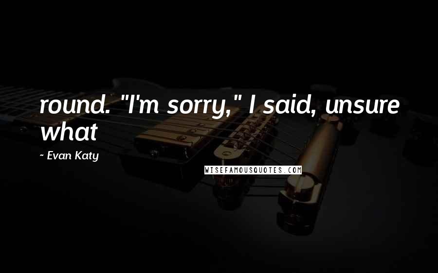 Evan Katy Quotes: round. "I'm sorry," I said, unsure what