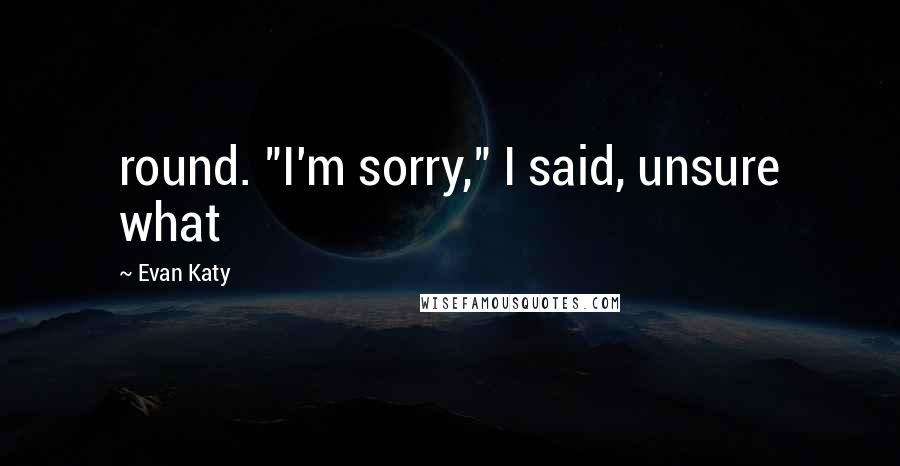 Evan Katy Quotes: round. "I'm sorry," I said, unsure what