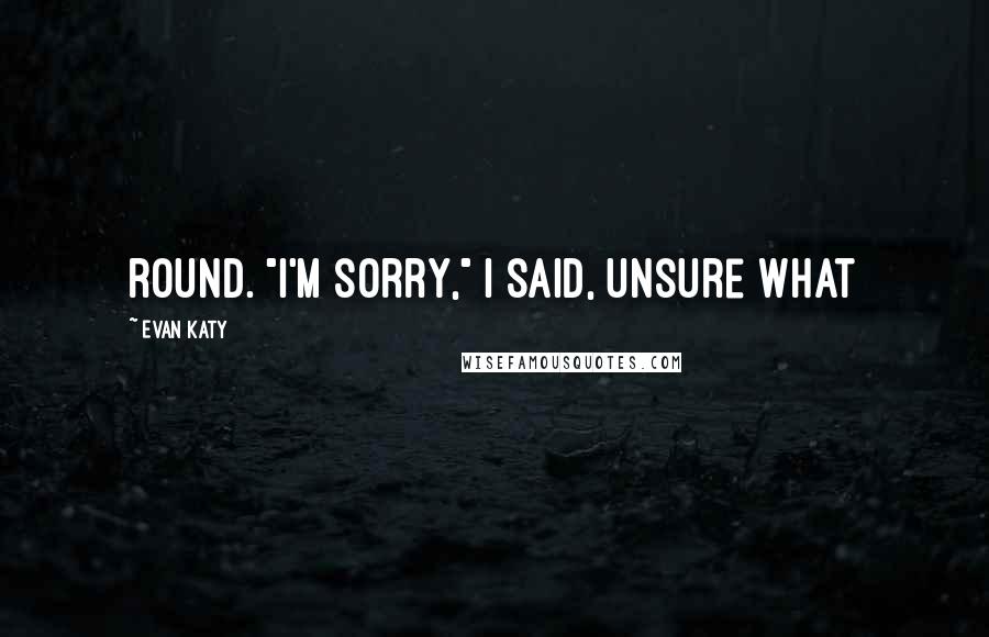 Evan Katy Quotes: round. "I'm sorry," I said, unsure what