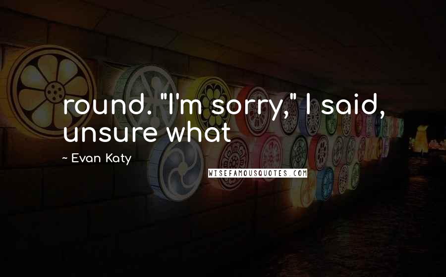 Evan Katy Quotes: round. "I'm sorry," I said, unsure what