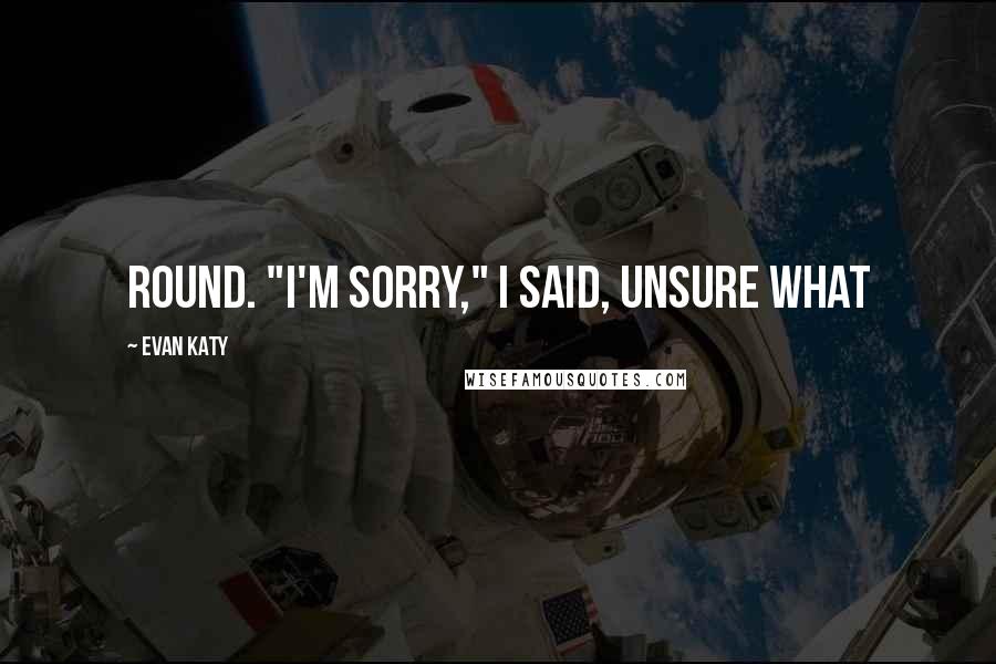 Evan Katy Quotes: round. "I'm sorry," I said, unsure what