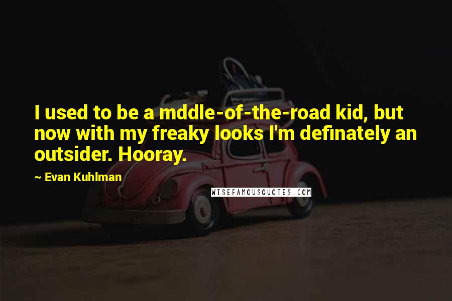 Evan Kuhlman Quotes: I used to be a mddle-of-the-road kid, but now with my freaky looks I'm definately an outsider. Hooray.