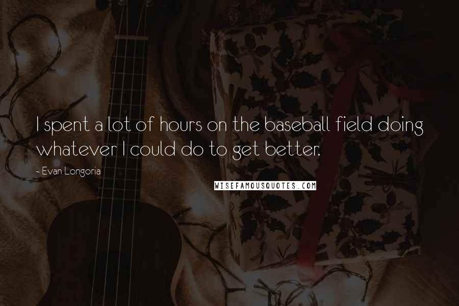 Evan Longoria Quotes: I spent a lot of hours on the baseball field doing whatever I could do to get better.