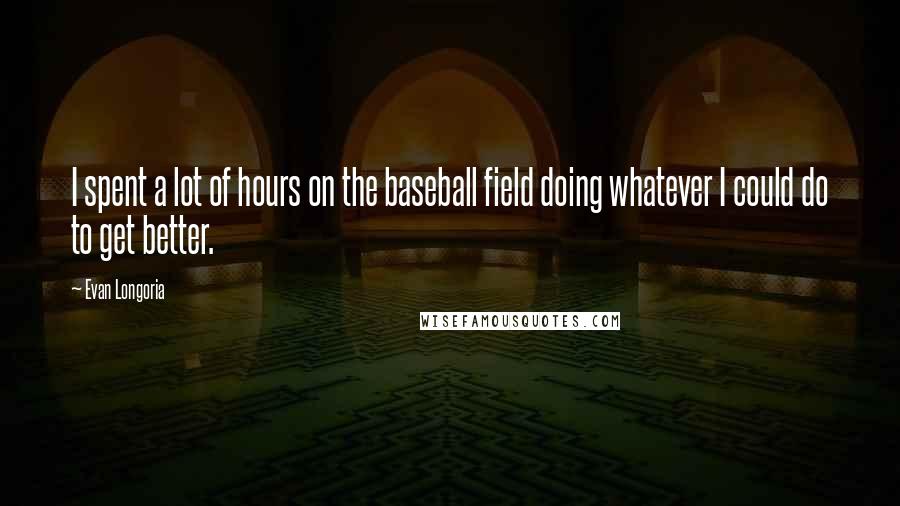 Evan Longoria Quotes: I spent a lot of hours on the baseball field doing whatever I could do to get better.
