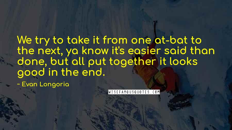 Evan Longoria Quotes: We try to take it from one at-bat to the next, ya know it's easier said than done, but all put together it looks good in the end.