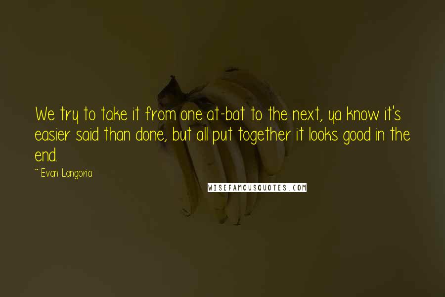 Evan Longoria Quotes: We try to take it from one at-bat to the next, ya know it's easier said than done, but all put together it looks good in the end.