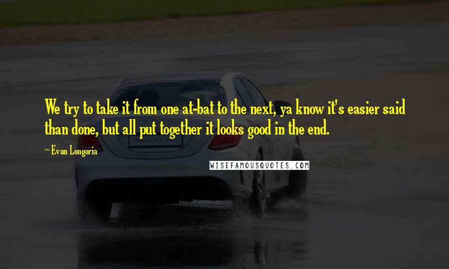 Evan Longoria Quotes: We try to take it from one at-bat to the next, ya know it's easier said than done, but all put together it looks good in the end.