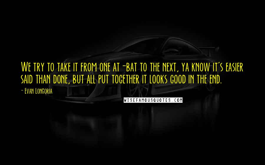 Evan Longoria Quotes: We try to take it from one at-bat to the next, ya know it's easier said than done, but all put together it looks good in the end.