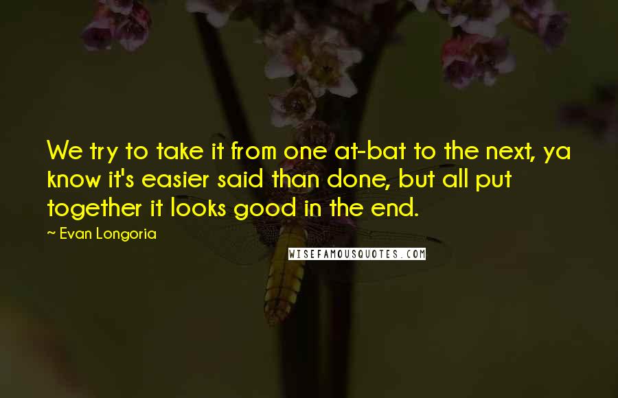 Evan Longoria Quotes: We try to take it from one at-bat to the next, ya know it's easier said than done, but all put together it looks good in the end.