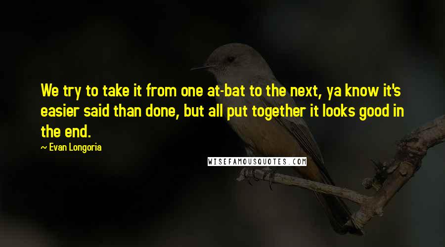 Evan Longoria Quotes: We try to take it from one at-bat to the next, ya know it's easier said than done, but all put together it looks good in the end.