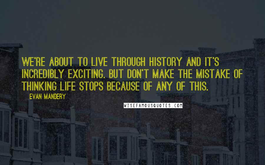 Evan Mandery Quotes: We're about to live through history and it's incredibly exciting. But don't make the mistake of thinking life stops because of any of this.