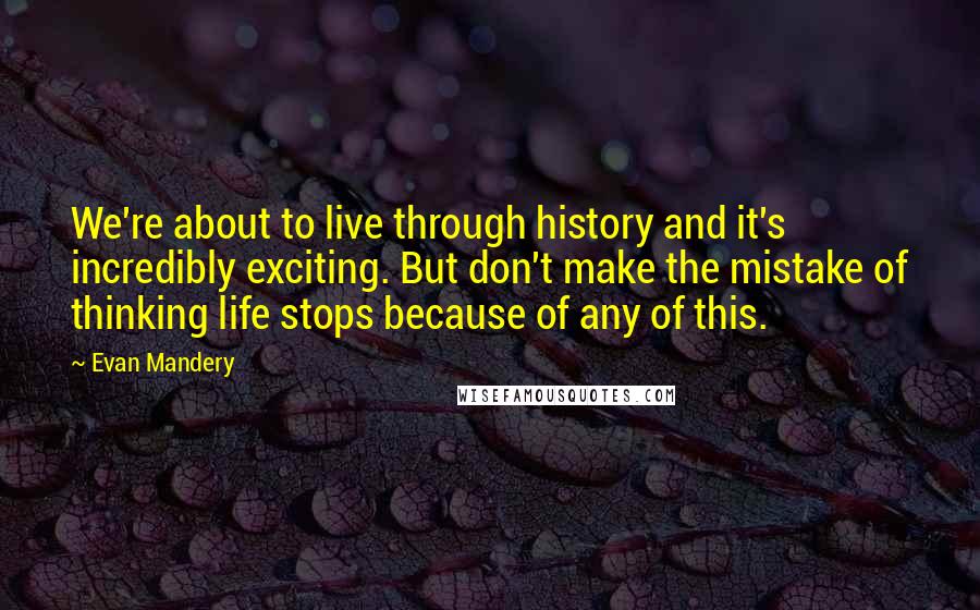 Evan Mandery Quotes: We're about to live through history and it's incredibly exciting. But don't make the mistake of thinking life stops because of any of this.