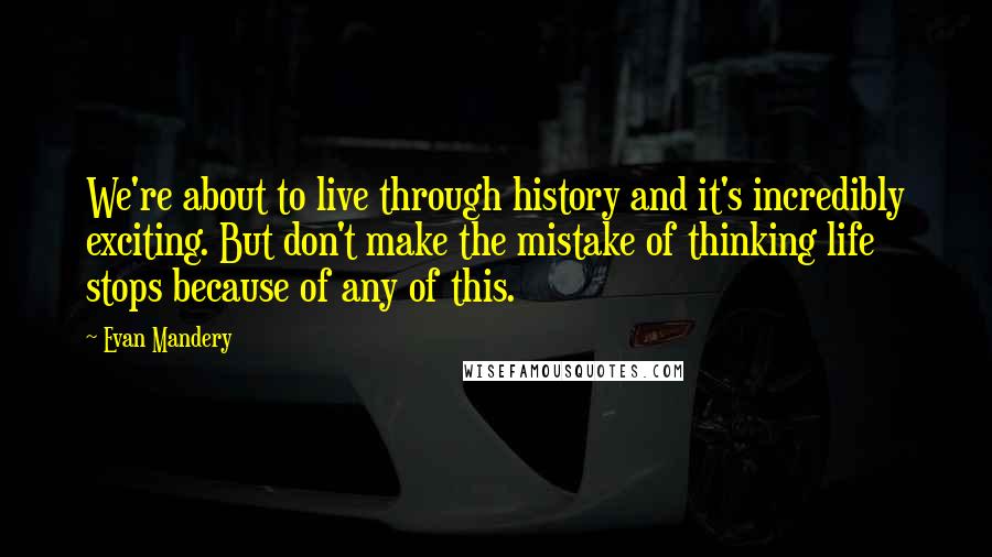 Evan Mandery Quotes: We're about to live through history and it's incredibly exciting. But don't make the mistake of thinking life stops because of any of this.