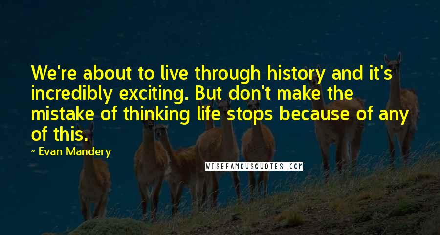 Evan Mandery Quotes: We're about to live through history and it's incredibly exciting. But don't make the mistake of thinking life stops because of any of this.