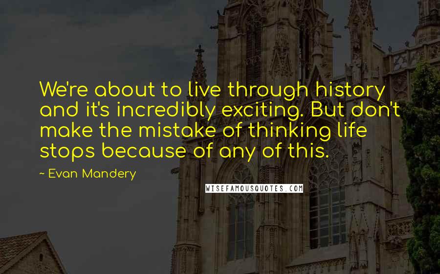 Evan Mandery Quotes: We're about to live through history and it's incredibly exciting. But don't make the mistake of thinking life stops because of any of this.