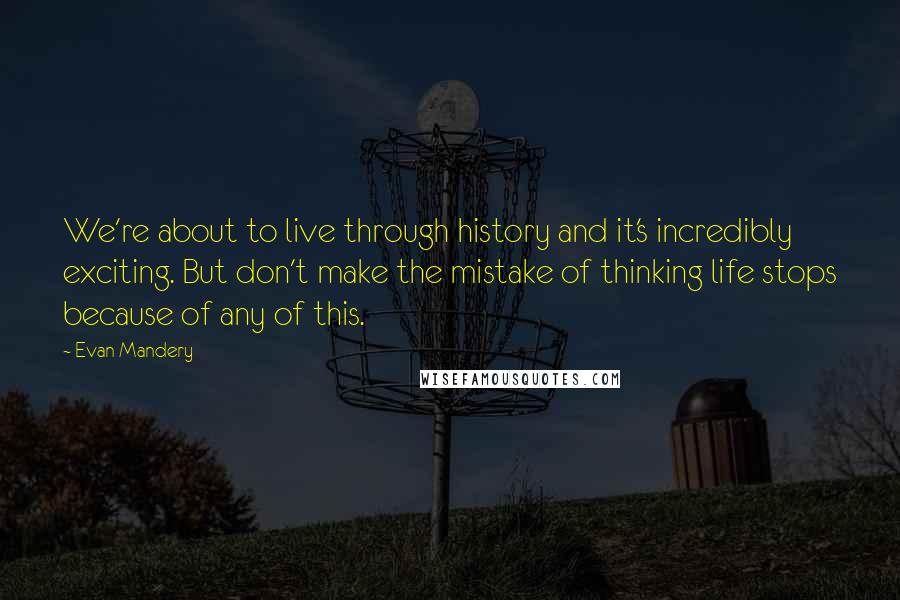 Evan Mandery Quotes: We're about to live through history and it's incredibly exciting. But don't make the mistake of thinking life stops because of any of this.