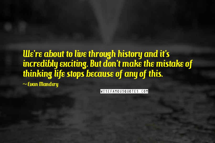 Evan Mandery Quotes: We're about to live through history and it's incredibly exciting. But don't make the mistake of thinking life stops because of any of this.