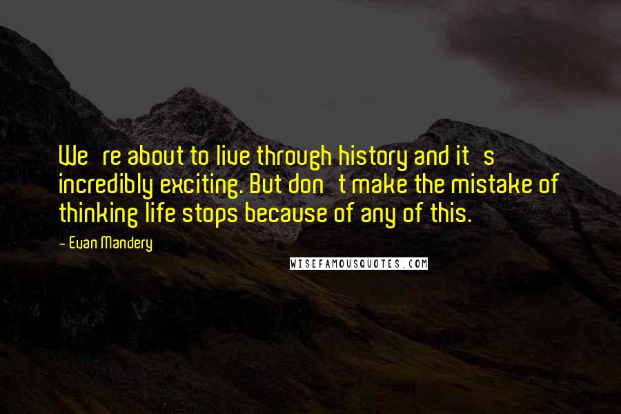 Evan Mandery Quotes: We're about to live through history and it's incredibly exciting. But don't make the mistake of thinking life stops because of any of this.