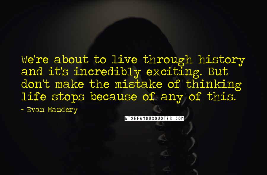 Evan Mandery Quotes: We're about to live through history and it's incredibly exciting. But don't make the mistake of thinking life stops because of any of this.