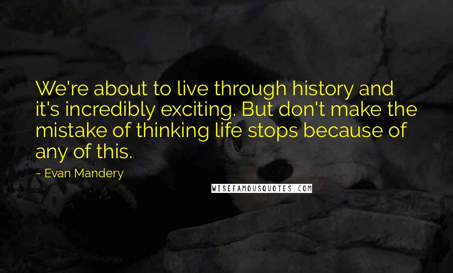 Evan Mandery Quotes: We're about to live through history and it's incredibly exciting. But don't make the mistake of thinking life stops because of any of this.