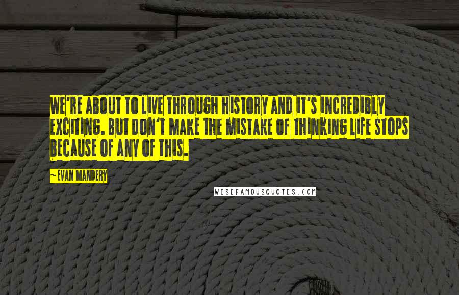 Evan Mandery Quotes: We're about to live through history and it's incredibly exciting. But don't make the mistake of thinking life stops because of any of this.