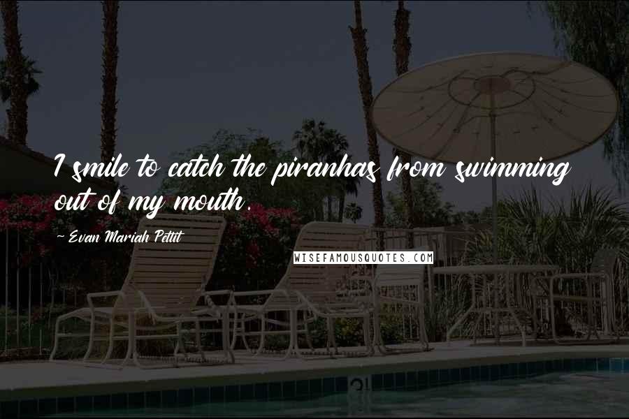 Evan Mariah Pettit Quotes: I smile to catch the piranhas from swimming out of my mouth.