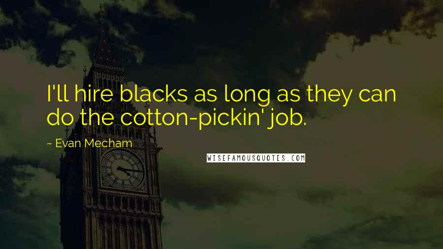 Evan Mecham Quotes: I'll hire blacks as long as they can do the cotton-pickin' job.