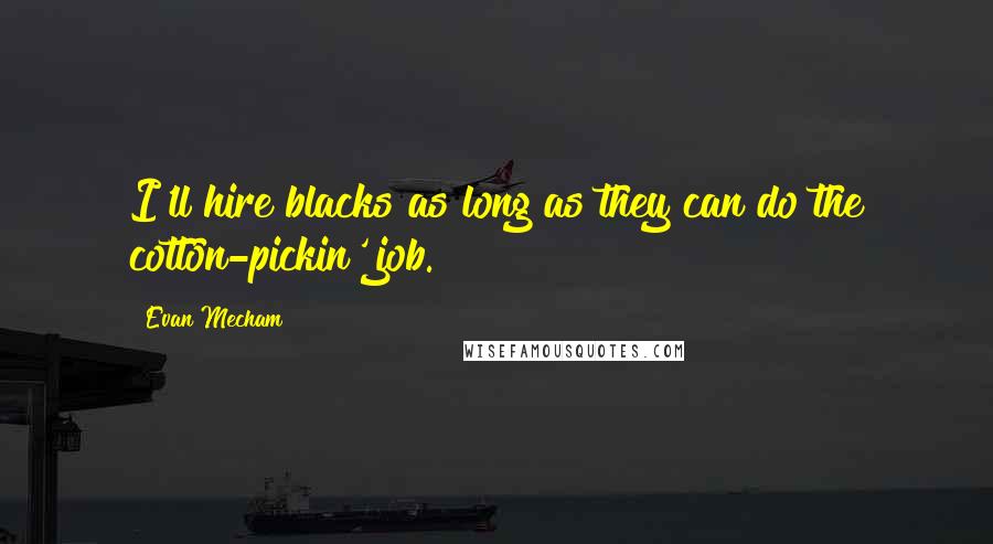 Evan Mecham Quotes: I'll hire blacks as long as they can do the cotton-pickin' job.