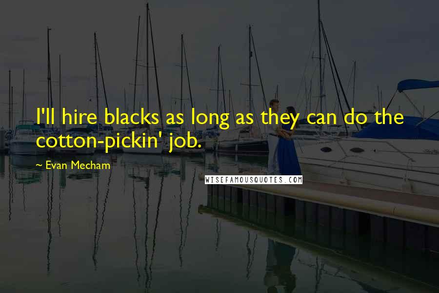 Evan Mecham Quotes: I'll hire blacks as long as they can do the cotton-pickin' job.