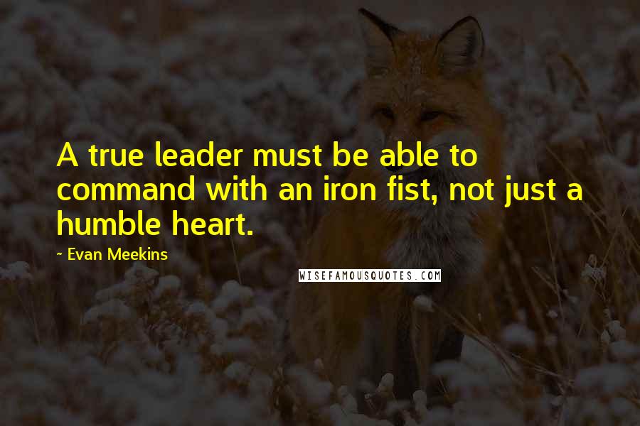 Evan Meekins Quotes: A true leader must be able to command with an iron fist, not just a humble heart.