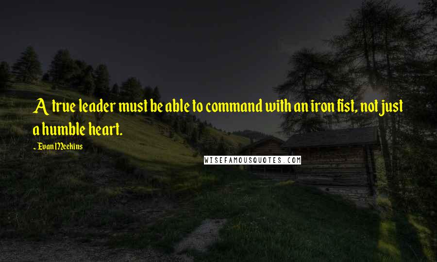 Evan Meekins Quotes: A true leader must be able to command with an iron fist, not just a humble heart.