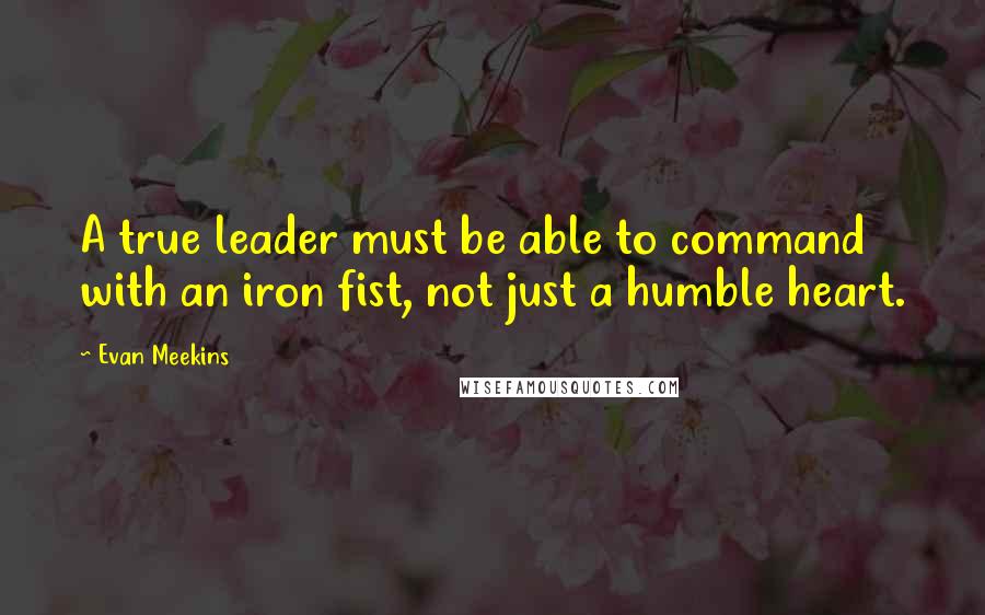 Evan Meekins Quotes: A true leader must be able to command with an iron fist, not just a humble heart.
