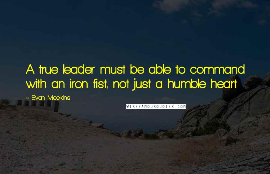 Evan Meekins Quotes: A true leader must be able to command with an iron fist, not just a humble heart.