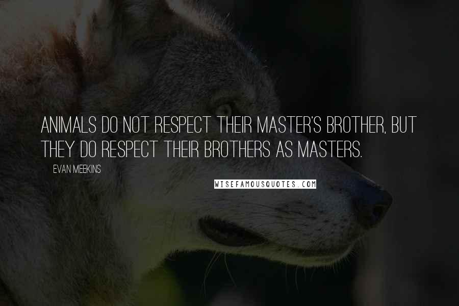 Evan Meekins Quotes: Animals do not respect their master's brother, but they do respect their brothers as masters.