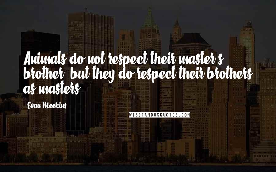 Evan Meekins Quotes: Animals do not respect their master's brother, but they do respect their brothers as masters.