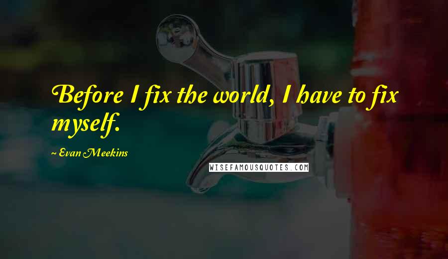 Evan Meekins Quotes: Before I fix the world, I have to fix myself.