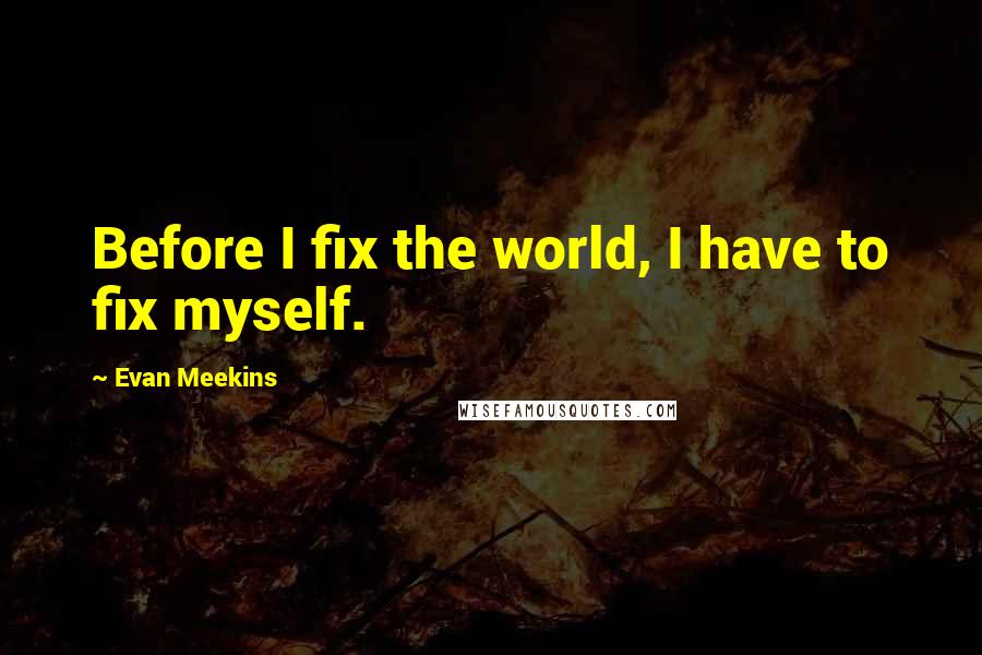 Evan Meekins Quotes: Before I fix the world, I have to fix myself.