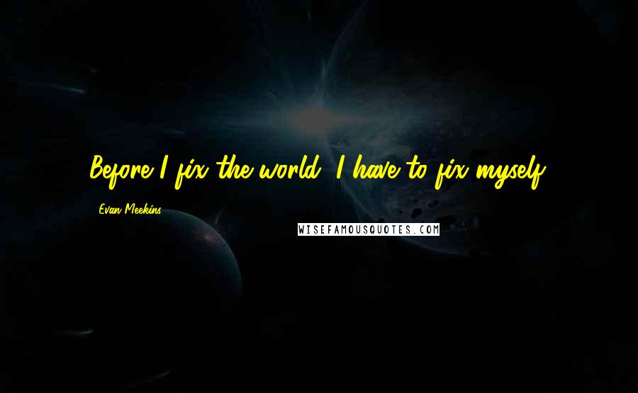 Evan Meekins Quotes: Before I fix the world, I have to fix myself.