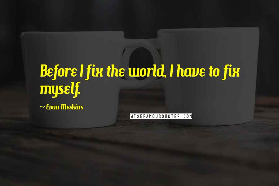 Evan Meekins Quotes: Before I fix the world, I have to fix myself.