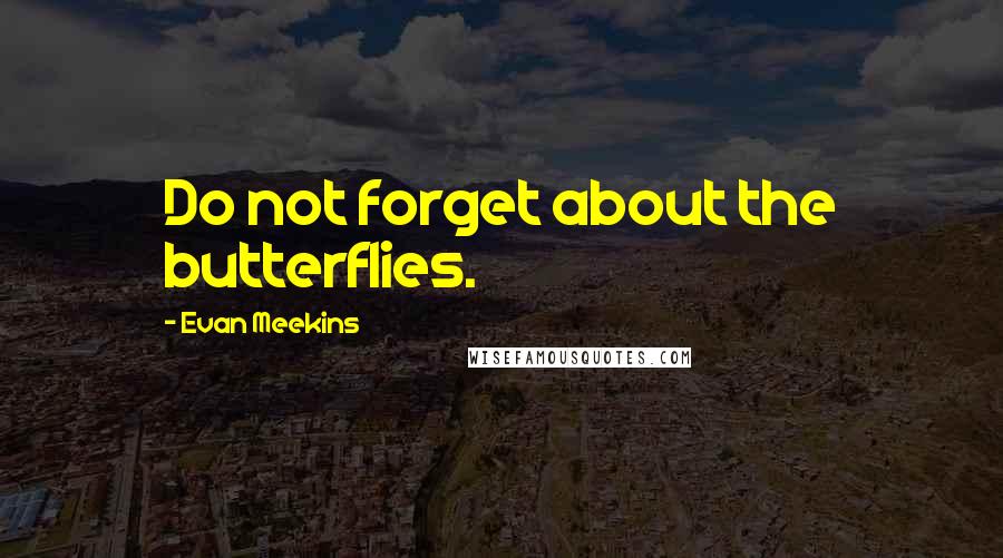 Evan Meekins Quotes: Do not forget about the butterflies.
