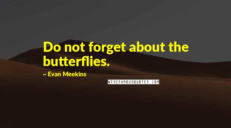 Evan Meekins Quotes: Do not forget about the butterflies.
