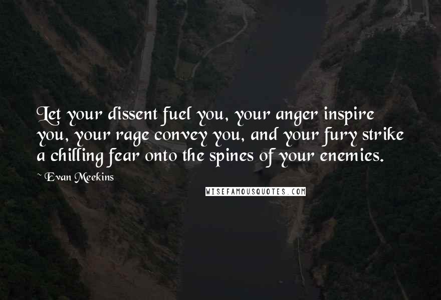 Evan Meekins Quotes: Let your dissent fuel you, your anger inspire you, your rage convey you, and your fury strike a chilling fear onto the spines of your enemies.