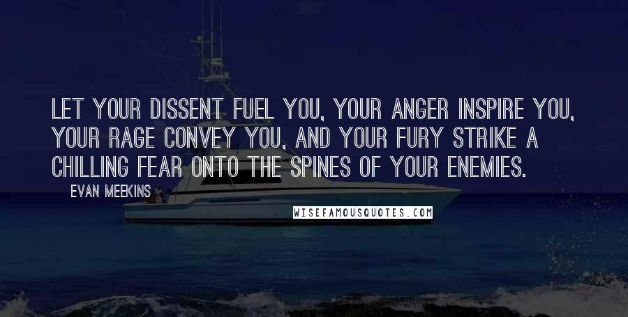 Evan Meekins Quotes: Let your dissent fuel you, your anger inspire you, your rage convey you, and your fury strike a chilling fear onto the spines of your enemies.