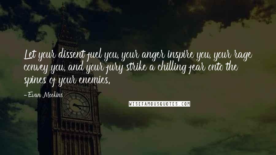 Evan Meekins Quotes: Let your dissent fuel you, your anger inspire you, your rage convey you, and your fury strike a chilling fear onto the spines of your enemies.