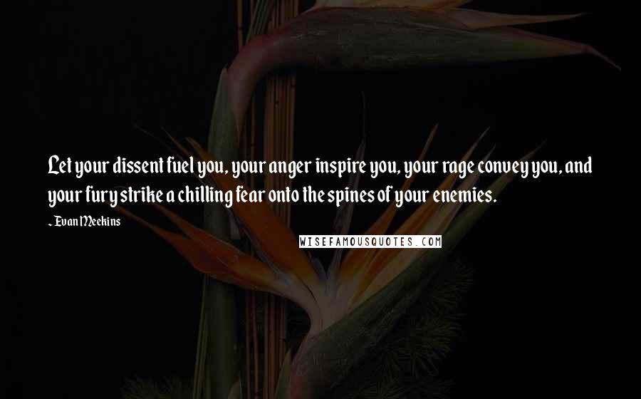 Evan Meekins Quotes: Let your dissent fuel you, your anger inspire you, your rage convey you, and your fury strike a chilling fear onto the spines of your enemies.