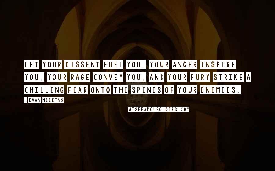 Evan Meekins Quotes: Let your dissent fuel you, your anger inspire you, your rage convey you, and your fury strike a chilling fear onto the spines of your enemies.